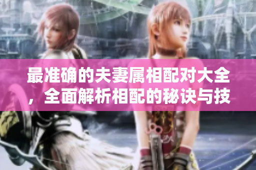 最准确的夫妻属相配对大全，全面解析相配的秘诀与技巧