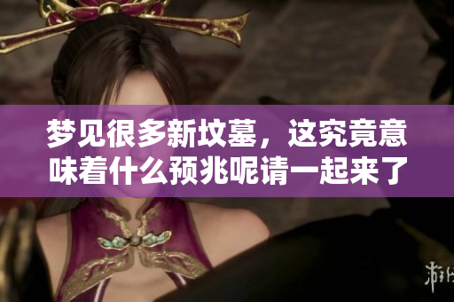 梦见很多新坟墓，这究竟意味着什么预兆呢请一起来了解一下吧