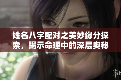 姓名八字配对之美妙缘分探索，揭示命理中的深层奥秘与可能性