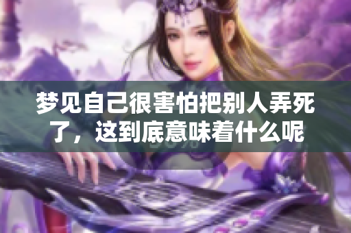 梦见自己很害怕把别人弄死了，这到底意味着什么呢