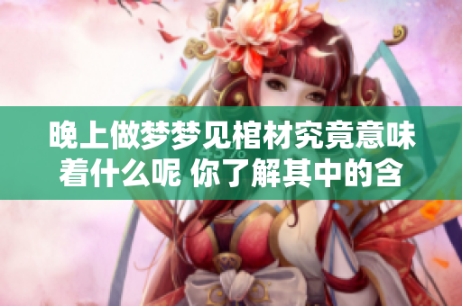 晚上做梦梦见棺材究竟意味着什么呢 你了解其中的含义吗