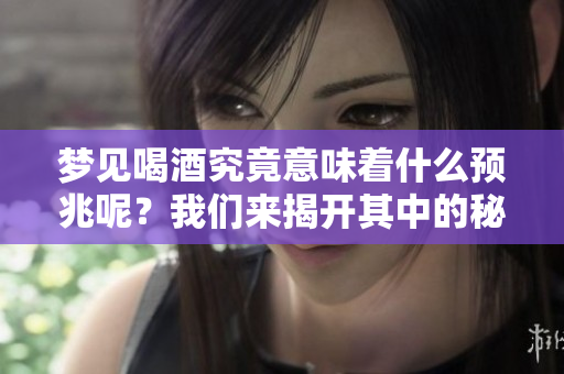 梦见喝酒究竟意味着什么预兆呢？我们来揭开其中的秘密。