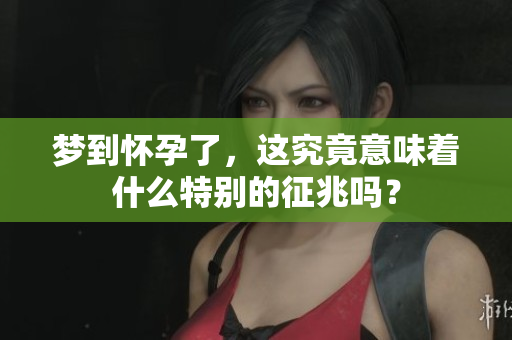 梦到怀孕了，这究竟意味着什么特别的征兆吗？