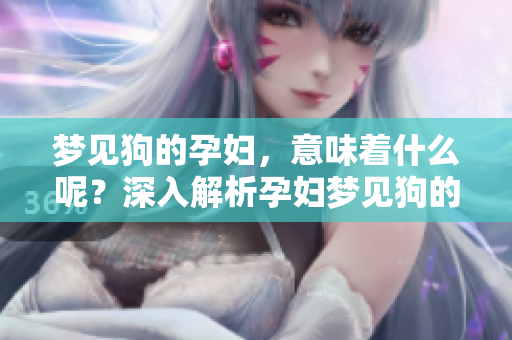 梦见狗的孕妇，意味着什么呢？深入解析孕妇梦见狗的含义。