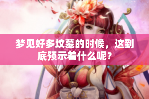 梦见好多坟墓的时候，这到底预示着什么呢？