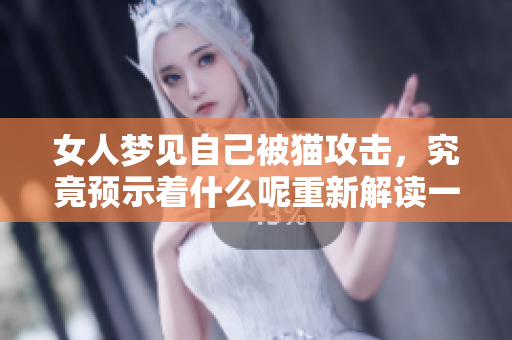 女人梦见自己被猫攻击，究竟预示着什么呢重新解读一下这个梦境