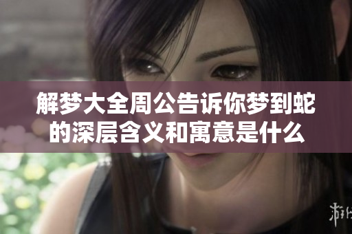 解梦大全周公告诉你梦到蛇的深层含义和寓意是什么
