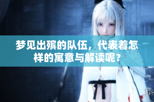 梦见出殡的队伍，代表着怎样的寓意与解读呢？