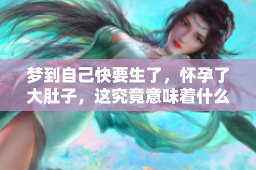 梦到自己快要生了，怀孕了大肚子，这究竟意味着什么预兆呢