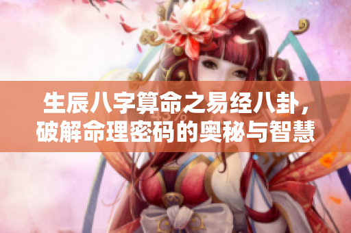 生辰八字算命之易经八卦，破解命理密码的奥秘与智慧