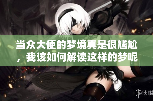 当众大便的梦境真是很尴尬，我该如何解读这样的梦呢