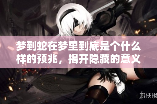 梦到蛇在梦里到底是个什么样的预兆，揭开隐藏的意义与暗示