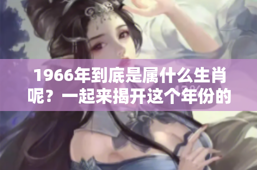 1966年到底是属什么生肖呢？一起来揭开这个年份的秘密吧！