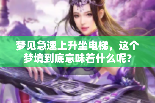 梦见急速上升坐电梯，这个梦境到底意味着什么呢？