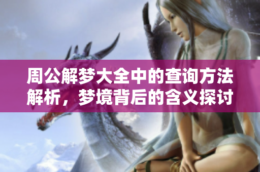 周公解梦大全中的查询方法解析，梦境背后的含义探讨与揭示