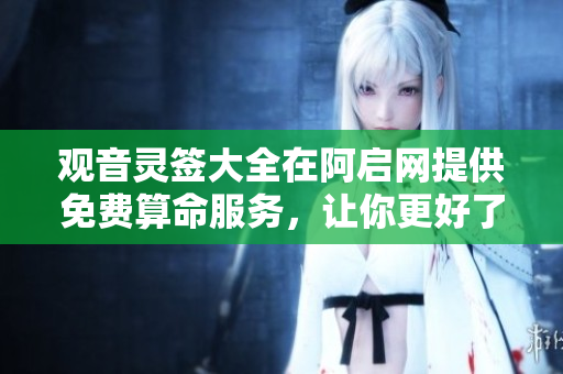 观音灵签大全在阿启网提供免费算命服务，让你更好了解未来人生各方面