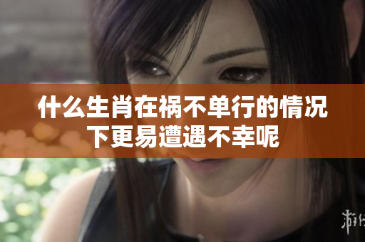 什么生肖在祸不单行的情况下更易遭遇不幸呢