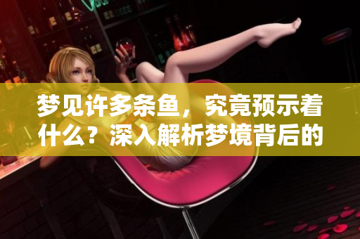 梦见许多条鱼，究竟预示着什么？深入解析梦境背后的含义。
