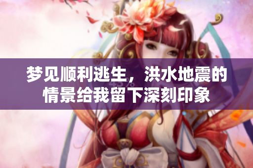 梦见顺利逃生，洪水地震的情景给我留下深刻印象