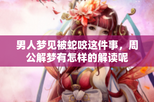男人梦见被蛇咬这件事，周公解梦有怎样的解读呢