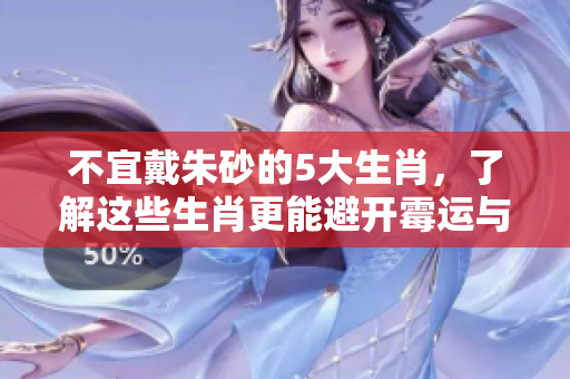 不宜戴朱砂的5大生肖，了解这些生肖更能避开霉运与风险