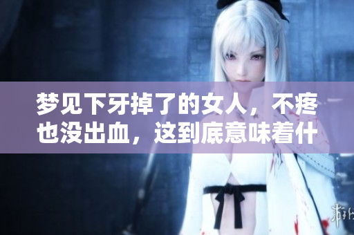 梦见下牙掉了的女人，不疼也没出血，这到底意味着什么呢