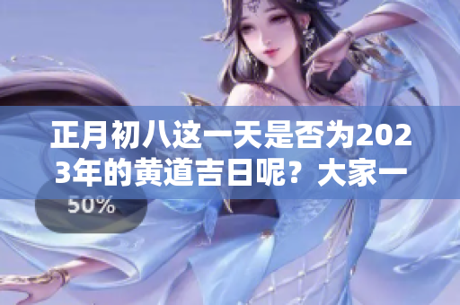 正月初八这一天是否为2023年的黄道吉日呢？大家一起来探讨一下吧！