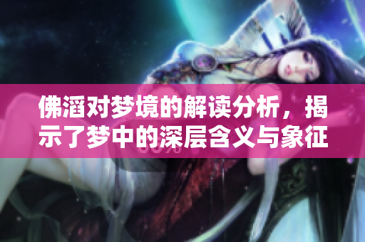 佛滔对梦境的解读分析，揭示了梦中的深层含义与象征
