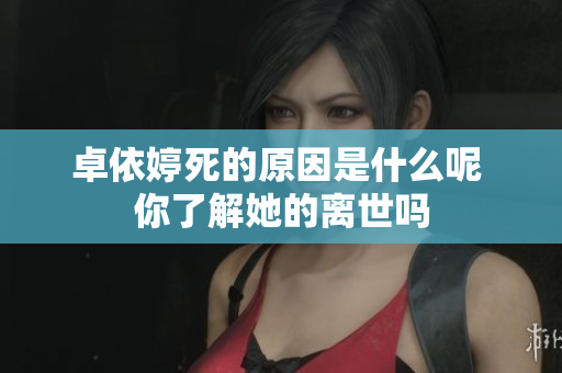 卓依婷死的原因是什么呢 你了解她的离世吗