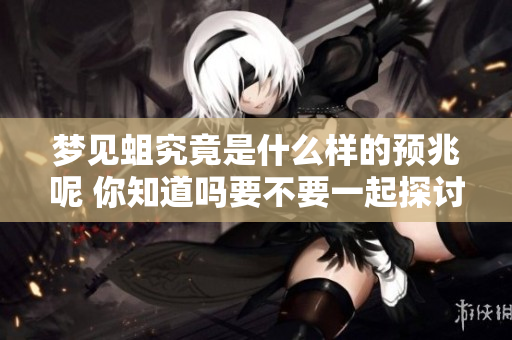 梦见蛆究竟是什么样的预兆呢 你知道吗要不要一起探讨一下
