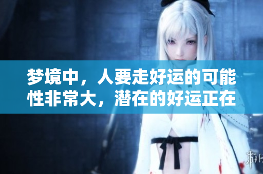 梦境中，人要走好运的可能性非常大，潜在的好运正在等待你。