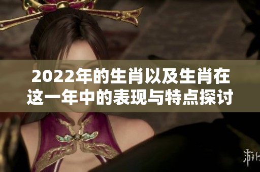 2022年的生肖以及生肖在这一年中的表现与特点探讨