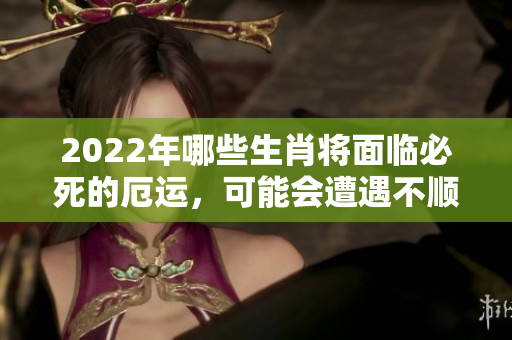 2022年哪些生肖将面临必死的厄运，可能会遭遇不顺的情况