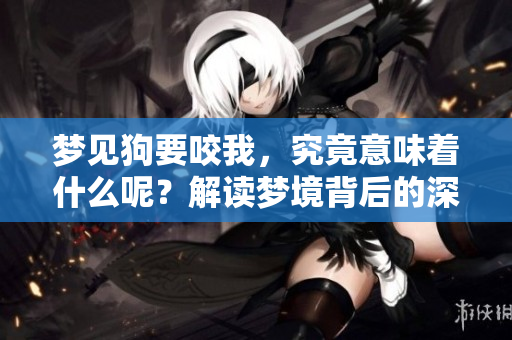 梦见狗要咬我，究竟意味着什么呢？解读梦境背后的深层含义