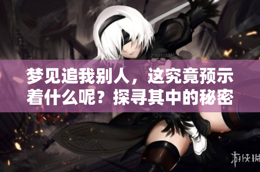 梦见追我别人，这究竟预示着什么呢？探寻其中的秘密与含义。