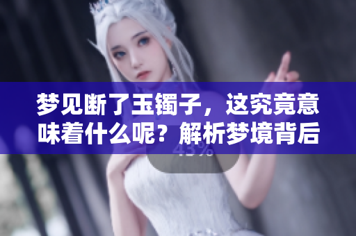 梦见断了玉镯子，这究竟意味着什么呢？解析梦境背后的深意和象征。