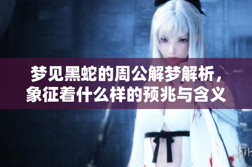梦见黑蛇的周公解梦解析，象征着什么样的预兆与含义呢