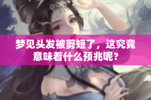 梦见头发被剪短了，这究竟意味着什么预兆呢？