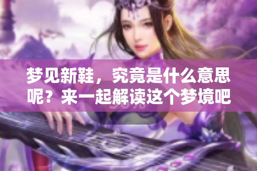 梦见新鞋，究竟是什么意思呢？来一起解读这个梦境吧！
