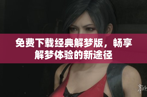 免费下载经典解梦版，畅享解梦体验的新途径