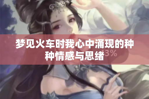 梦见火车时我心中涌现的种种情感与思绪