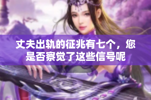 丈夫出轨的征兆有七个，您是否察觉了这些信号呢
