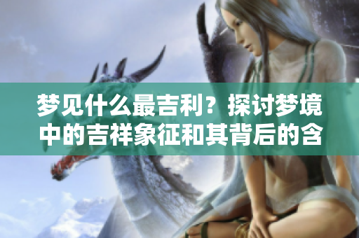 梦见什么最吉利？探讨梦境中的吉祥象征和其背后的含义