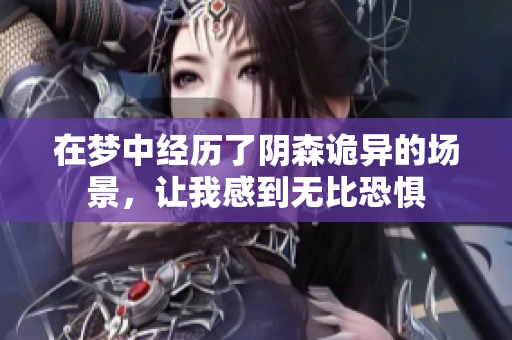 在梦中经历了阴森诡异的场景，让我感到无比恐惧