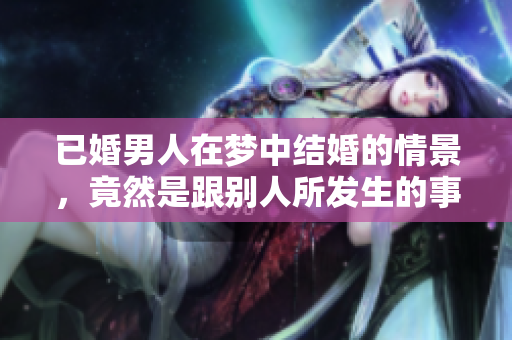 已婚男人在梦中结婚的情景，竟然是跟别人所发生的事情