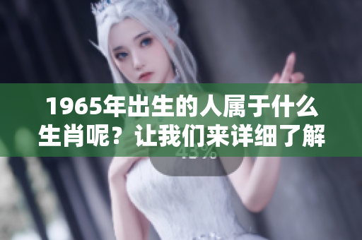 1965年出生的人属于什么生肖呢？让我们来详细了解一下吧！