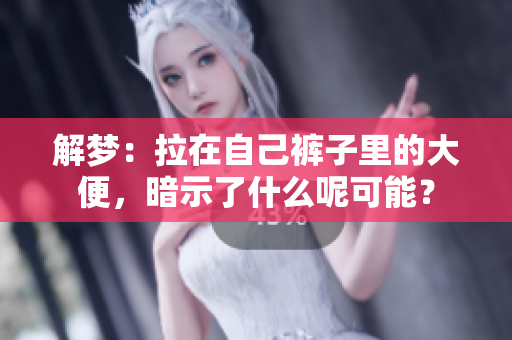 解梦：拉在自己裤子里的大便，暗示了什么呢可能？