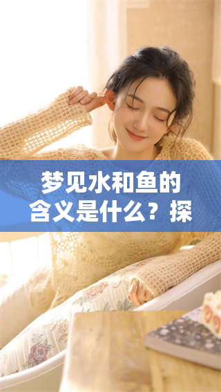 梦见水和鱼的含义是什么？探讨梦境中水与鱼的关系与象征意义。