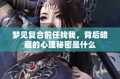 梦见复合前任找我，背后暗藏的心理秘密是什么