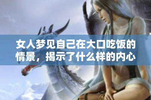 女人梦见自己在大口吃饭的情景，揭示了什么样的内心渴望呢